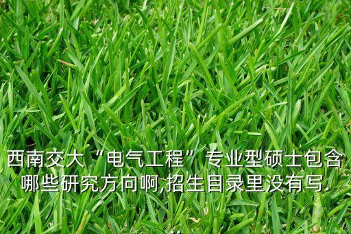 西南交大“電氣工程”專業(yè)型碩士包含哪些研究方向啊,招生目錄里沒有寫...