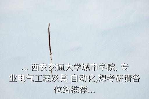 ... 西安交通大學(xué)城市學(xué)院, 專業(yè)電氣工程及其 自動(dòng)化,想考研請(qǐng)各位給推薦...