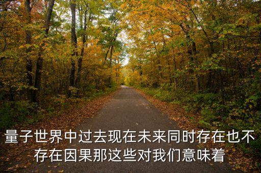 量子世界，量子世界中過去現(xiàn)在未來同時存在也不存在因果那這些對我們意味著