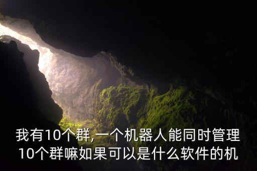 我有10個群,一個機(jī)器人能同時管理10個群嘛如果可以是什么軟件的機(jī)