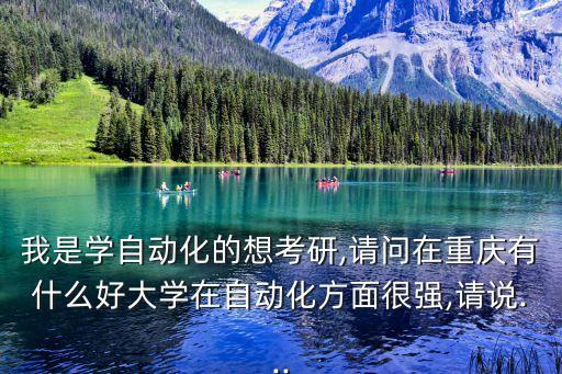 我是學(xué)自動(dòng)化的想考研,請問在重慶有什么好大學(xué)在自動(dòng)化方面很強(qiáng),請說...