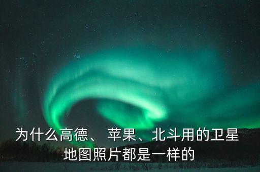 為什么高德、 蘋果、北斗用的衛(wèi)星 地圖照片都是一樣的