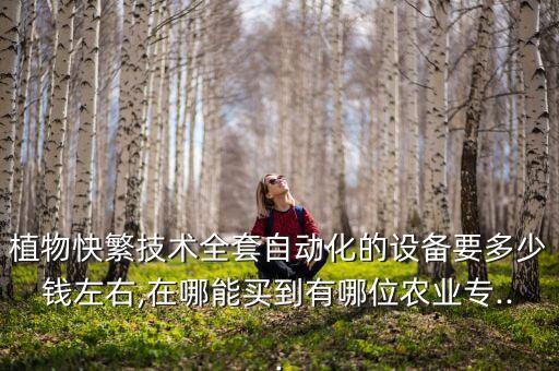 植物快繁技術(shù)全套自動(dòng)化的設(shè)備要多少錢左右,在哪能買到有哪位農(nóng)業(yè)專...