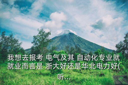 我想去報(bào)考 電氣及其 自動(dòng)化專業(yè)就就業(yè)而言是 浙大好還是華北電力好(聽(tīng)...