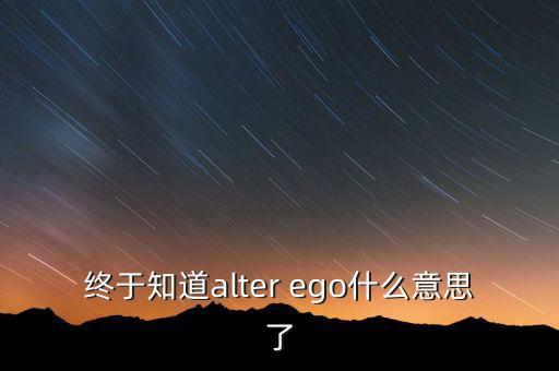 alterego，終于知道alter ego什么意思了