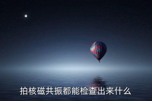 拍核磁共振都能檢查出來(lái)什么