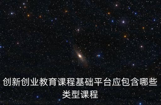 創(chuàng)新創(chuàng)業(yè)教育課程基礎(chǔ)平臺(tái)應(yīng)包含哪些類型課程