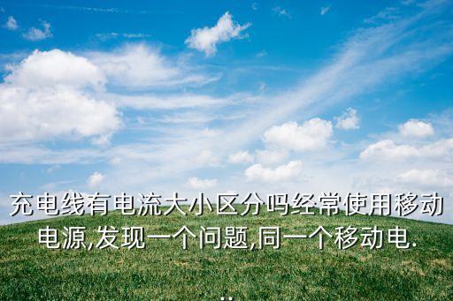充電線有電流大小區(qū)分嗎經(jīng)常使用移動電源,發(fā)現(xiàn)一個問題,同一個移動電...