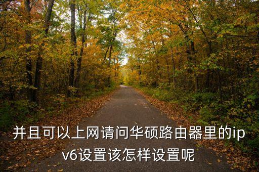 并且可以上網(wǎng)請問華碩路由器里的ipv6設(shè)置該怎樣設(shè)置呢