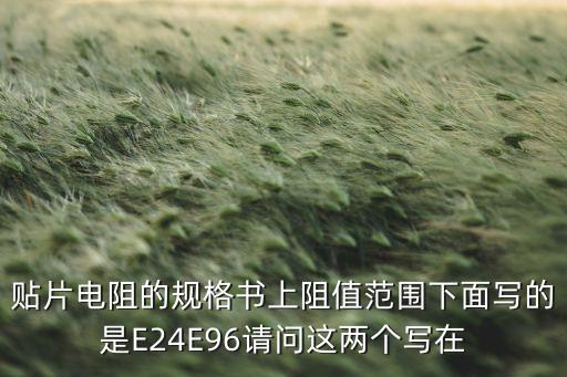 e96，貼片電阻的規(guī)格書上阻值范圍下面寫的是E24E96請(qǐng)問這兩個(gè)寫在