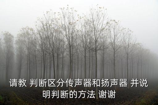 請教 判斷區(qū)分傳聲器和揚(yáng)聲器 并說明判斷的方法 謝謝
