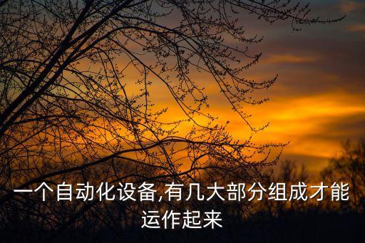 一個(gè)自動(dòng)化設(shè)備,有幾大部分組成才能運(yùn)作起來