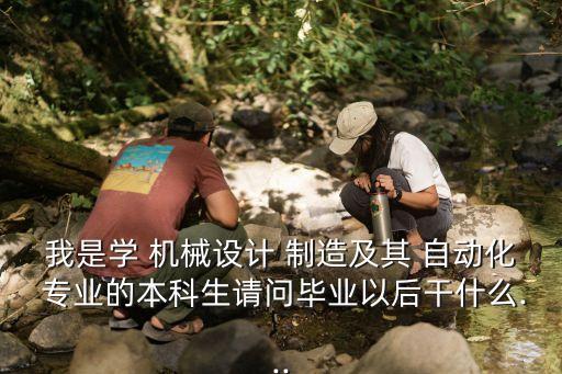 我是學(xué) 機(jī)械設(shè)計(jì) 制造及其 自動(dòng)化 專業(yè)的本科生請(qǐng)問(wèn)畢業(yè)以后干什么...