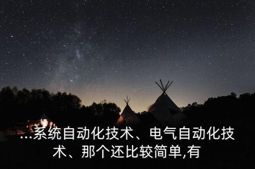 ...系統(tǒng)自動化技術(shù)、電氣自動化技術(shù)、那個還比較簡單,有