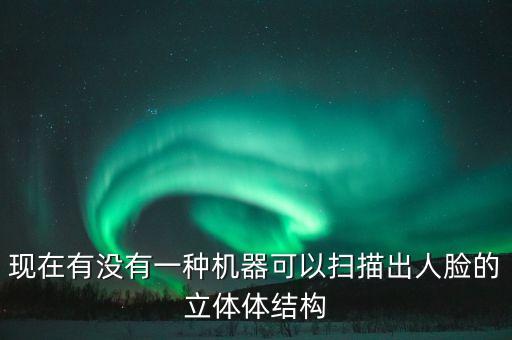 現(xiàn)在有沒有一種機器可以掃描出人臉的立體體結(jié)構(gòu)