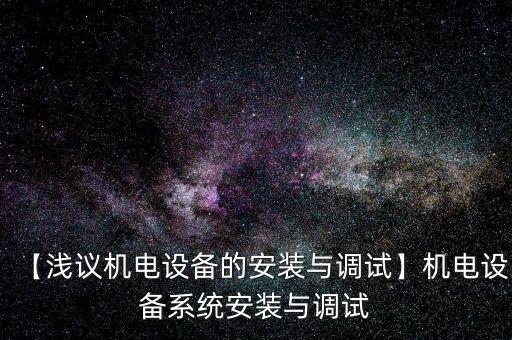 【淺議機電設(shè)備的安裝與調(diào)試】機電設(shè)備系統(tǒng)安裝與調(diào)試