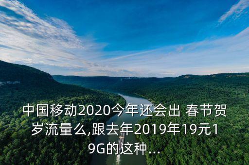 中國移動(dòng)2020今年還會(huì)出 春節(jié)賀歲流量么,跟去年2019年19元19G的這種...
