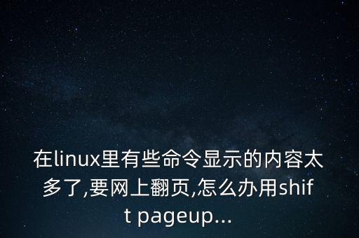 在linux里有些命令顯示的內(nèi)容太多了,要網(wǎng)上翻頁,怎么辦用shift pageup...