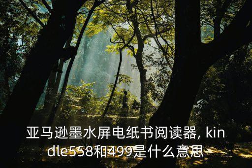 亞馬遜墨水屏電紙書閱讀器, kindle558和499是什么意思
