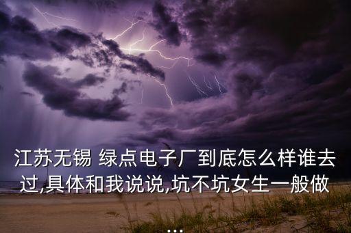 江蘇無錫 綠點(diǎn)電子廠到底怎么樣誰去過,具體和我說說,坑不坑女生一般做...