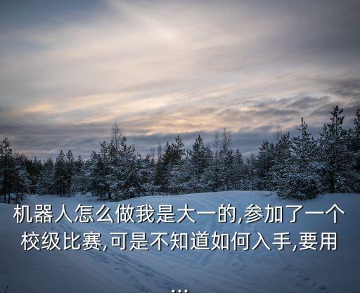 機器人怎么做我是大一的,參加了一個校級比賽,可是不知道如何入手,要用...