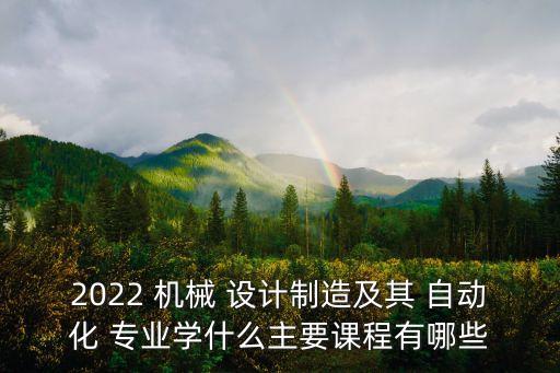 2022 機(jī)械 設(shè)計(jì)制造及其 自動(dòng)化 專業(yè)學(xué)什么主要課程有哪些