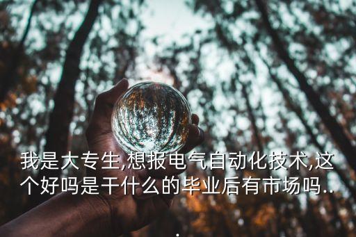 我是大專生,想報(bào)電氣自動(dòng)化技術(shù),這個(gè)好嗎是干什么的畢業(yè)后有市場(chǎng)嗎...