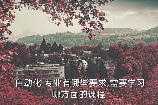  自動(dòng)化 專(zhuān)業(yè)有哪些要求,需要學(xué)習(xí)哪方面的課程