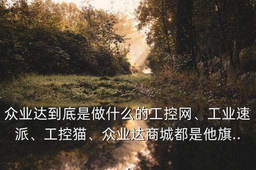 眾業(yè)達到底是做什么的工控網(wǎng)、工業(yè)速派、工控貓、眾業(yè)達商城都是他旗...