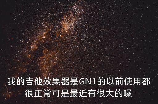 我的吉他效果器是GN1的以前使用都很正?？墒亲罱泻艽蟮脑? class=