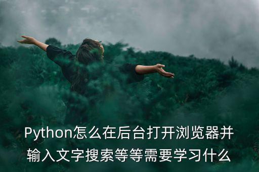 Python怎么在后臺(tái)打開(kāi)瀏覽器并輸入文字搜索等等需要學(xué)習(xí)什么