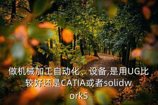 做機械加工自動化、設備,是用UG比較好還是CATIA或者solidworkS