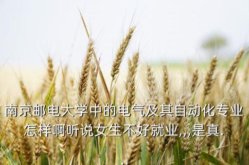 南京郵電大學中的電氣及其自動化專業(yè)怎樣啊聽說女生不好就業(yè),,,是真...