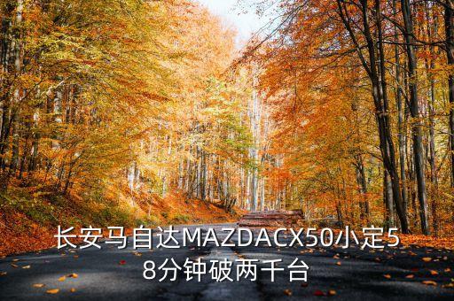 長安馬自達(dá)MAZDACX50小定58分鐘破兩千臺(tái)
