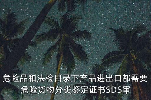 危險品和法檢目錄下產(chǎn)品進出口都需要危險貨物分類鑒定證書SDS審