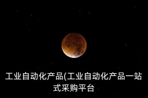 工業(yè)自動(dòng)化產(chǎn)品(工業(yè)自動(dòng)化產(chǎn)品一站式采購(gòu)平臺(tái)