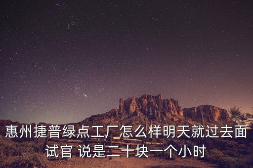 寧德時代工資，惠州捷普綠點工廠怎么樣明天就過去面試官 說是二十塊一個小時