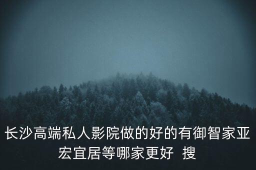 長沙高端私人影院做的好的有御智家亞宏宜居等哪家更好  搜