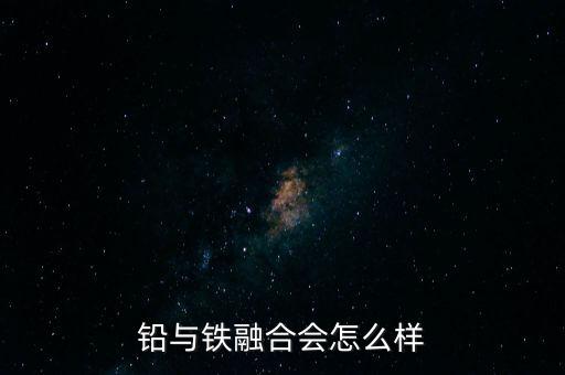 鉛與鐵融合會(huì)怎么樣