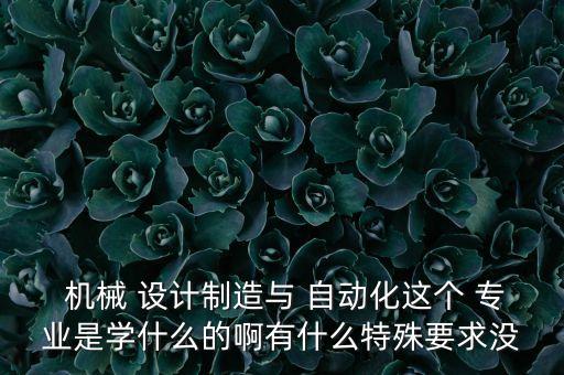  機(jī)械 設(shè)計(jì)制造與 自動(dòng)化這個(gè) 專業(yè)是學(xué)什么的啊有什么特殊要求沒
