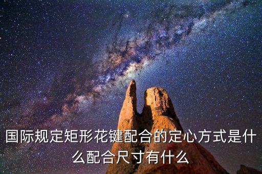 國際規(guī)定矩形花鍵配合的定心方式是什么配合尺寸有什么