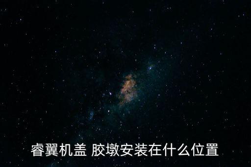 睿翼機(jī)蓋 膠墩安裝在什么位置