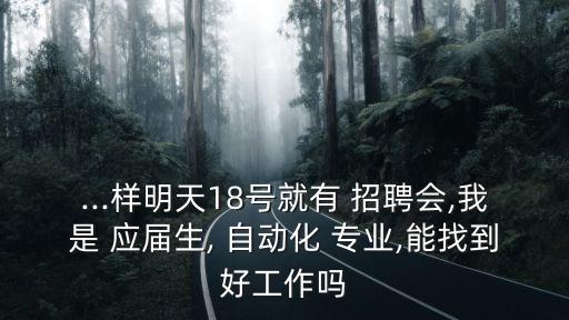 ...樣明天18號(hào)就有 招聘會(huì),我是 應(yīng)屆生, 自動(dòng)化 專業(yè),能找到好工作嗎