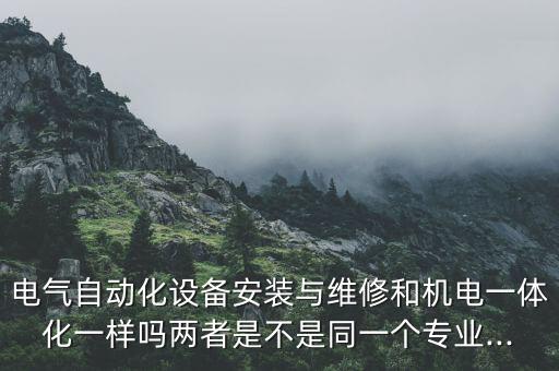 電氣自動(dòng)化設(shè)備安裝與維修和機(jī)電一體化一樣嗎兩者是不是同一個(gè)專業(yè)...