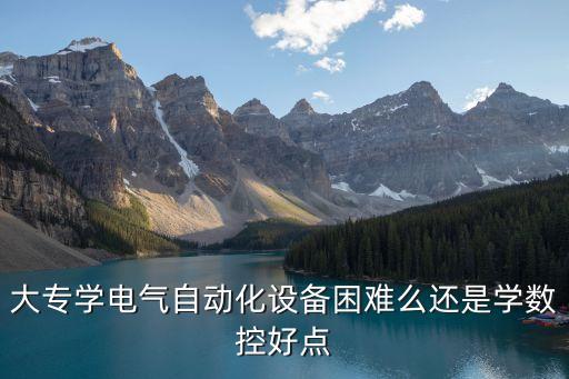 大專學(xué)電氣自動(dòng)化設(shè)備困難么還是學(xué)數(shù)控好點(diǎn)