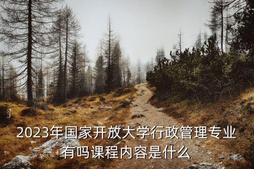 2023年國(guó)家開放大學(xué)行政管理專業(yè)有嗎課程內(nèi)容是什么