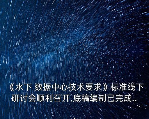 《水下 數(shù)據(jù)中心技術(shù)要求》標(biāo)準(zhǔn)線(xiàn)下研討會(huì)順利召開(kāi),底稿編制已完成...