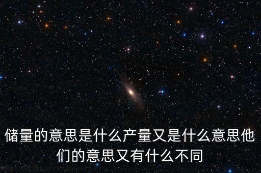 儲量的意思是什么產(chǎn)量又是什么意思他們的意思又有什么不同