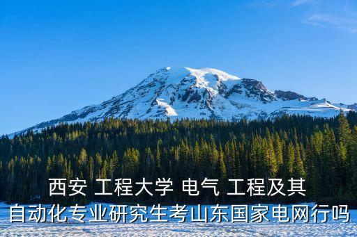  西安 工程大學 電氣 工程及其 自動化專業(yè)研究生考山東國家電網行嗎
