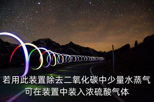 若用此裝置除去二氧化碳中少量水蒸氣可在裝置中裝入濃硫酸氣體